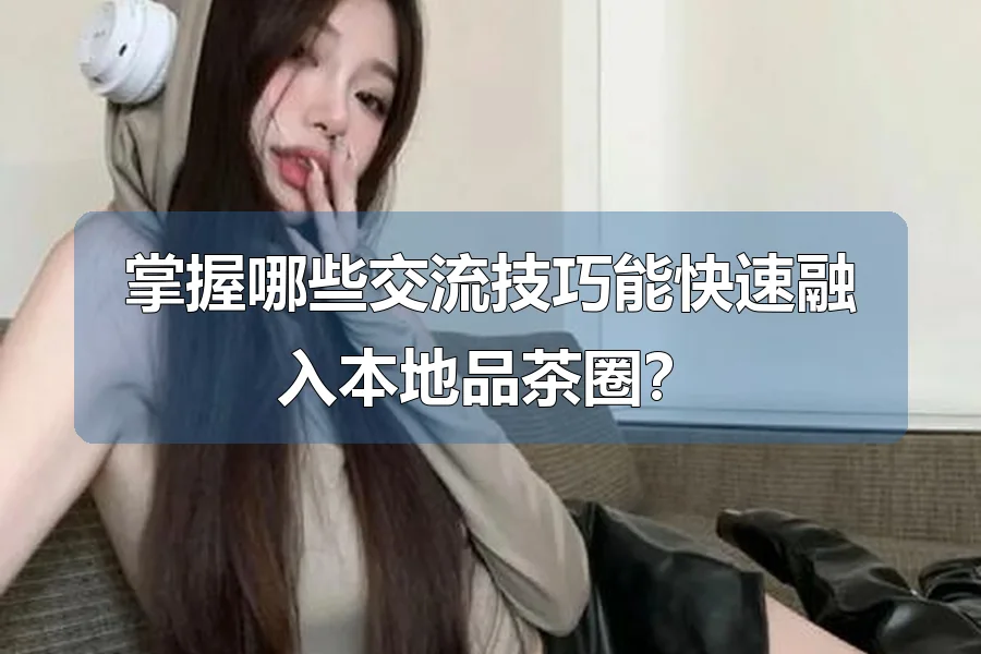 掌握哪些交流技巧能快速融入本地品茶圈？